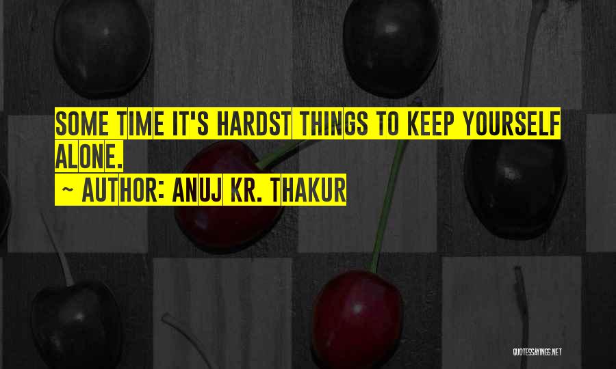 Anuj Kr. Thakur Quotes: Some Time It's Hardst Things To Keep Yourself Alone.