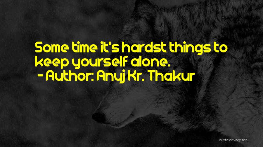 Anuj Kr. Thakur Quotes: Some Time It's Hardst Things To Keep Yourself Alone.