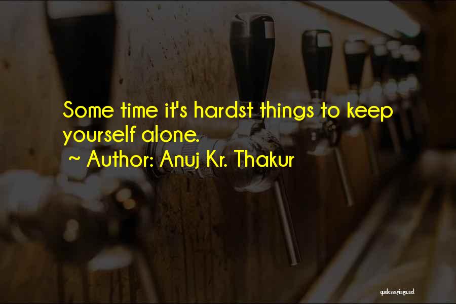 Anuj Kr. Thakur Quotes: Some Time It's Hardst Things To Keep Yourself Alone.