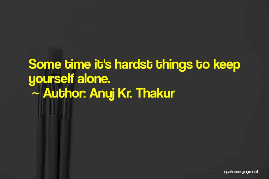 Anuj Kr. Thakur Quotes: Some Time It's Hardst Things To Keep Yourself Alone.