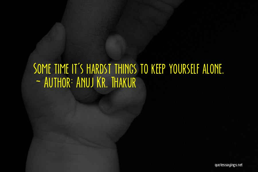 Anuj Kr. Thakur Quotes: Some Time It's Hardst Things To Keep Yourself Alone.