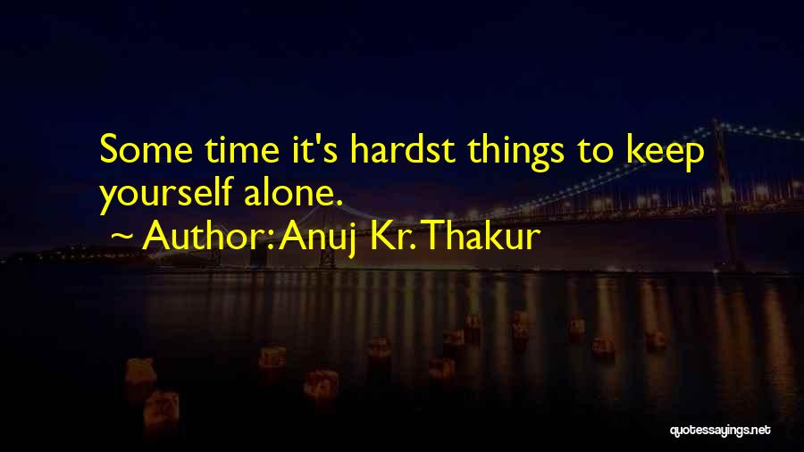 Anuj Kr. Thakur Quotes: Some Time It's Hardst Things To Keep Yourself Alone.