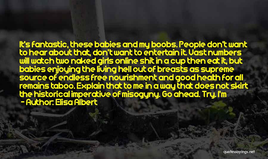 Elisa Albert Quotes: It's Fantastic, These Babies And My Boobs. People Don't Want To Hear About That, Don't Want To Entertain It. Vast