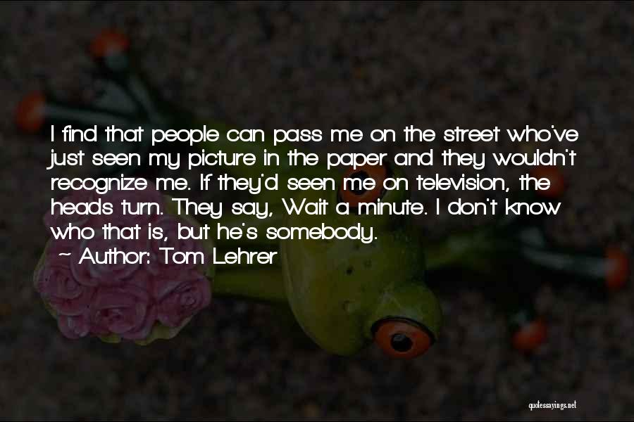 Tom Lehrer Quotes: I Find That People Can Pass Me On The Street Who've Just Seen My Picture In The Paper And They