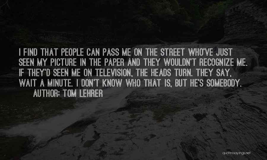 Tom Lehrer Quotes: I Find That People Can Pass Me On The Street Who've Just Seen My Picture In The Paper And They