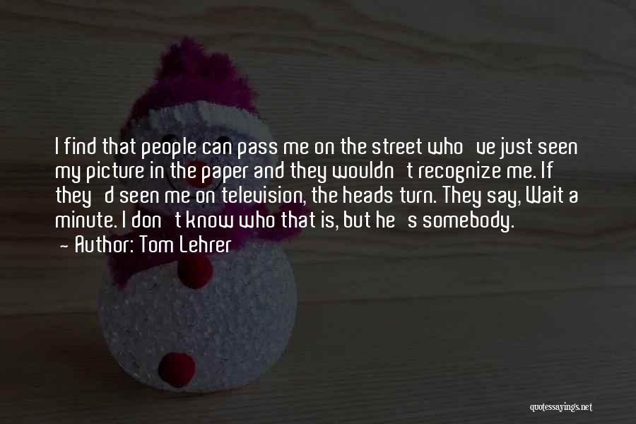 Tom Lehrer Quotes: I Find That People Can Pass Me On The Street Who've Just Seen My Picture In The Paper And They