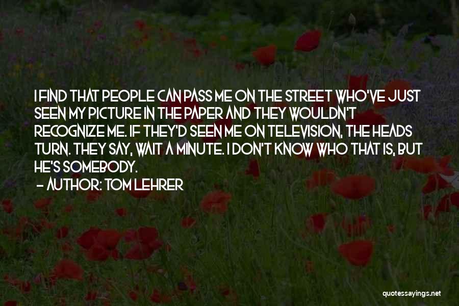 Tom Lehrer Quotes: I Find That People Can Pass Me On The Street Who've Just Seen My Picture In The Paper And They