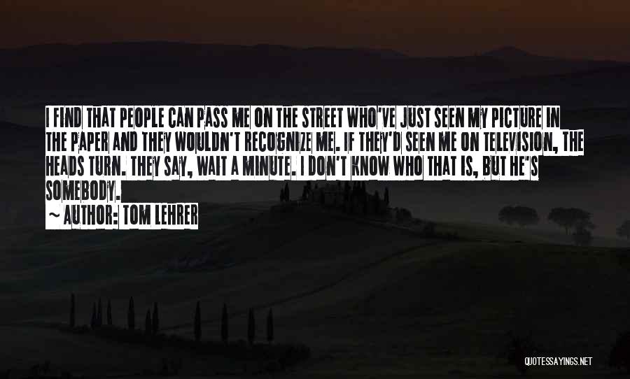 Tom Lehrer Quotes: I Find That People Can Pass Me On The Street Who've Just Seen My Picture In The Paper And They