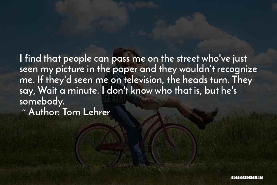 Tom Lehrer Quotes: I Find That People Can Pass Me On The Street Who've Just Seen My Picture In The Paper And They