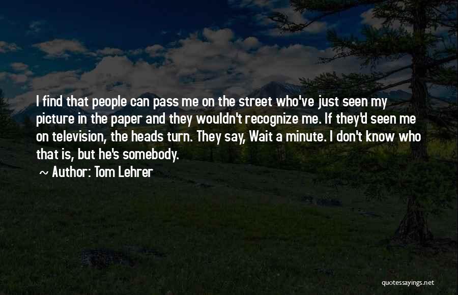 Tom Lehrer Quotes: I Find That People Can Pass Me On The Street Who've Just Seen My Picture In The Paper And They