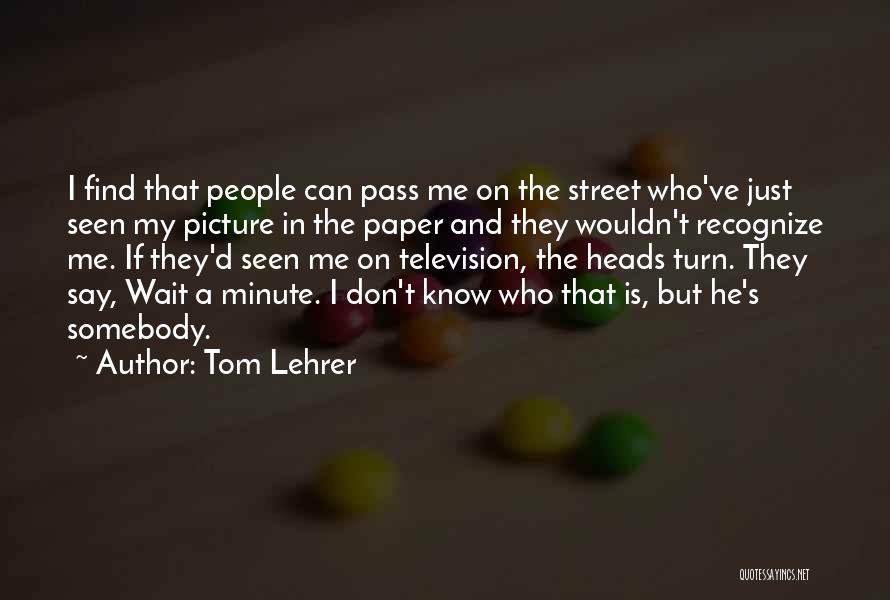 Tom Lehrer Quotes: I Find That People Can Pass Me On The Street Who've Just Seen My Picture In The Paper And They