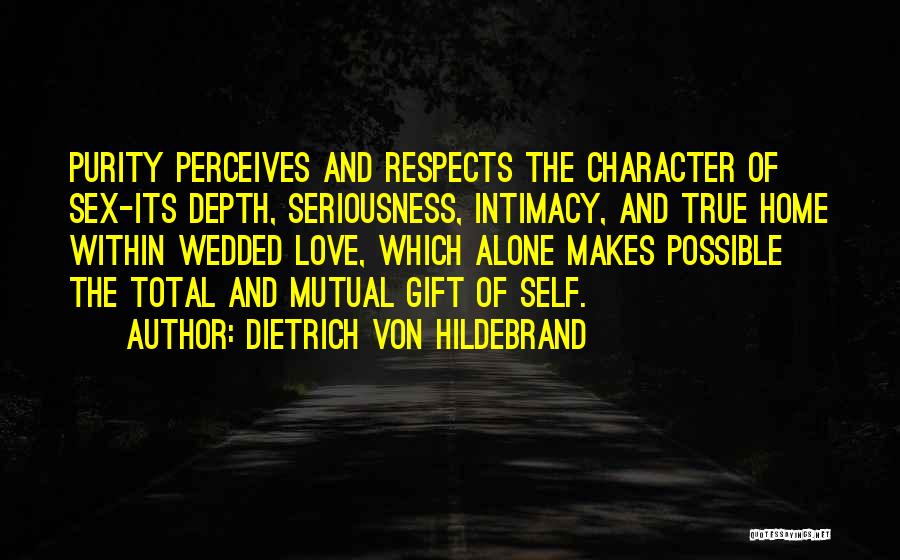 Dietrich Von Hildebrand Quotes: Purity Perceives And Respects The Character Of Sex-its Depth, Seriousness, Intimacy, And True Home Within Wedded Love, Which Alone Makes