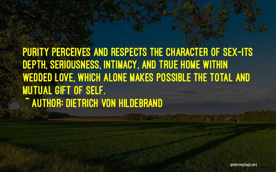 Dietrich Von Hildebrand Quotes: Purity Perceives And Respects The Character Of Sex-its Depth, Seriousness, Intimacy, And True Home Within Wedded Love, Which Alone Makes