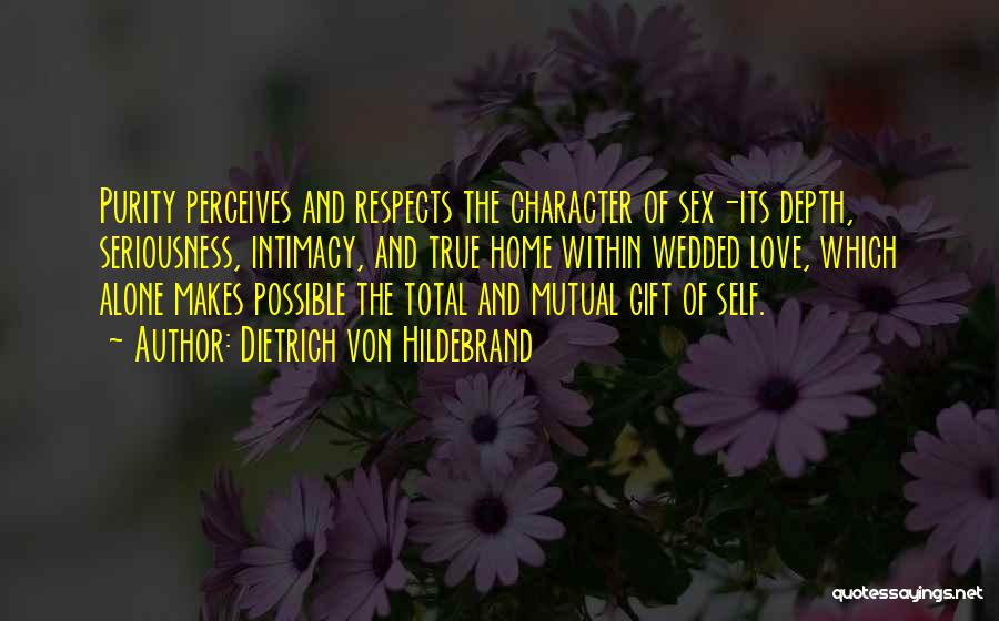 Dietrich Von Hildebrand Quotes: Purity Perceives And Respects The Character Of Sex-its Depth, Seriousness, Intimacy, And True Home Within Wedded Love, Which Alone Makes