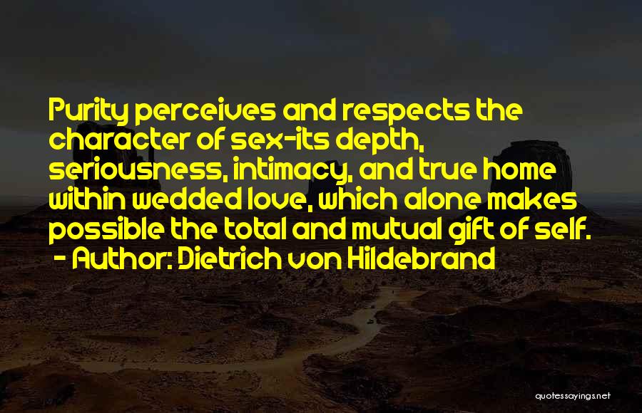 Dietrich Von Hildebrand Quotes: Purity Perceives And Respects The Character Of Sex-its Depth, Seriousness, Intimacy, And True Home Within Wedded Love, Which Alone Makes