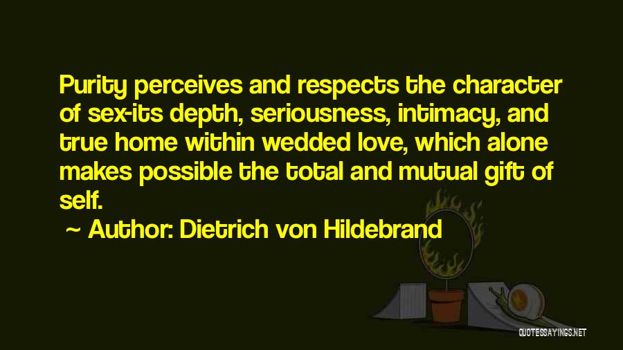 Dietrich Von Hildebrand Quotes: Purity Perceives And Respects The Character Of Sex-its Depth, Seriousness, Intimacy, And True Home Within Wedded Love, Which Alone Makes