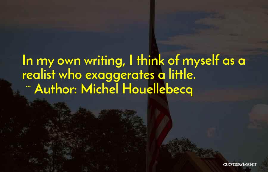 Michel Houellebecq Quotes: In My Own Writing, I Think Of Myself As A Realist Who Exaggerates A Little.