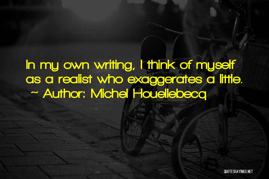 Michel Houellebecq Quotes: In My Own Writing, I Think Of Myself As A Realist Who Exaggerates A Little.