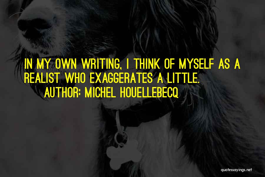 Michel Houellebecq Quotes: In My Own Writing, I Think Of Myself As A Realist Who Exaggerates A Little.