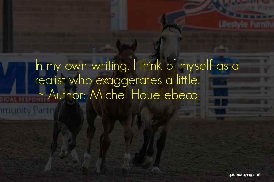 Michel Houellebecq Quotes: In My Own Writing, I Think Of Myself As A Realist Who Exaggerates A Little.