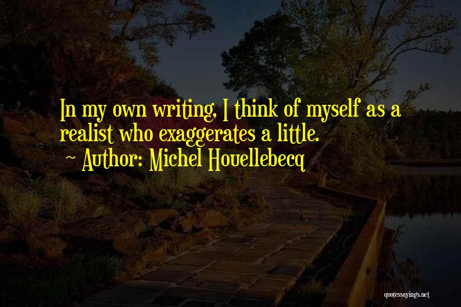 Michel Houellebecq Quotes: In My Own Writing, I Think Of Myself As A Realist Who Exaggerates A Little.