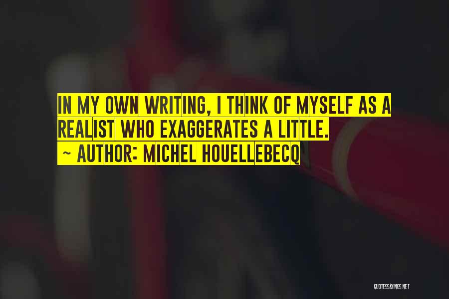 Michel Houellebecq Quotes: In My Own Writing, I Think Of Myself As A Realist Who Exaggerates A Little.