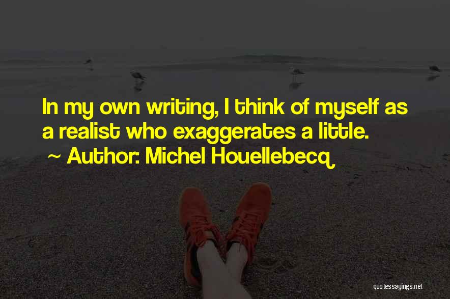 Michel Houellebecq Quotes: In My Own Writing, I Think Of Myself As A Realist Who Exaggerates A Little.