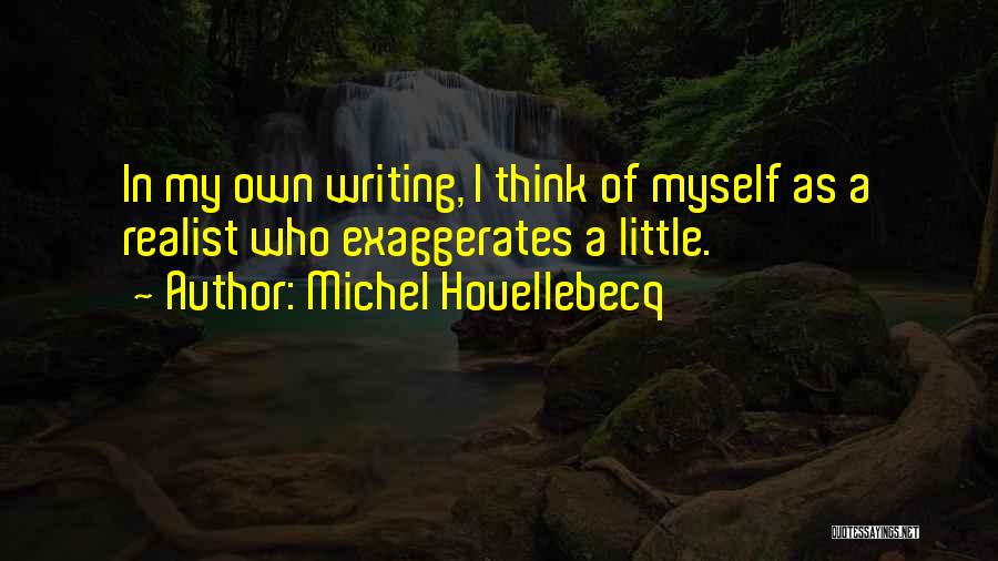Michel Houellebecq Quotes: In My Own Writing, I Think Of Myself As A Realist Who Exaggerates A Little.