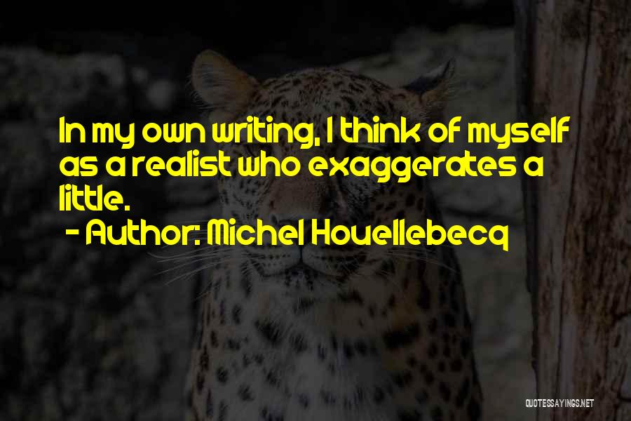 Michel Houellebecq Quotes: In My Own Writing, I Think Of Myself As A Realist Who Exaggerates A Little.