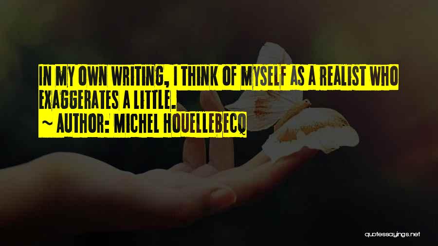Michel Houellebecq Quotes: In My Own Writing, I Think Of Myself As A Realist Who Exaggerates A Little.