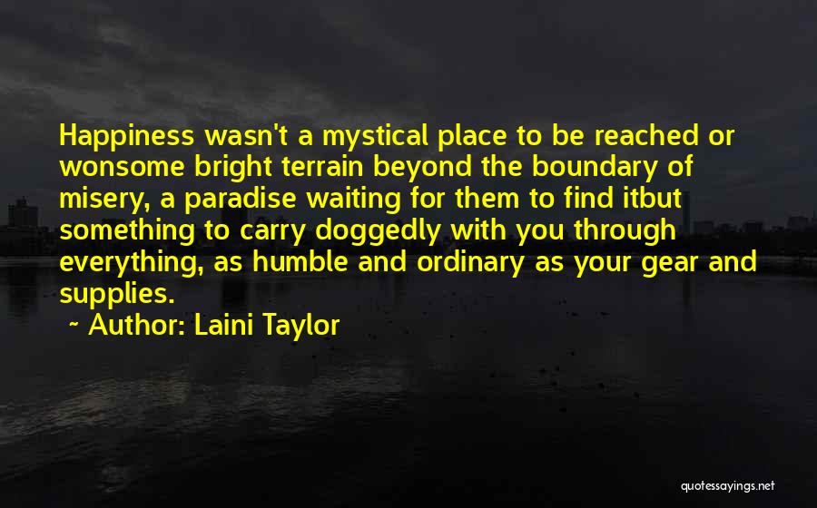 Laini Taylor Quotes: Happiness Wasn't A Mystical Place To Be Reached Or Wonsome Bright Terrain Beyond The Boundary Of Misery, A Paradise Waiting