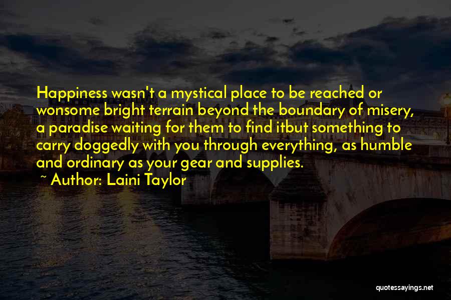 Laini Taylor Quotes: Happiness Wasn't A Mystical Place To Be Reached Or Wonsome Bright Terrain Beyond The Boundary Of Misery, A Paradise Waiting