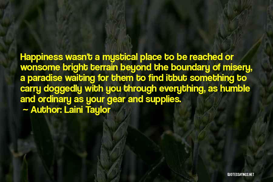 Laini Taylor Quotes: Happiness Wasn't A Mystical Place To Be Reached Or Wonsome Bright Terrain Beyond The Boundary Of Misery, A Paradise Waiting
