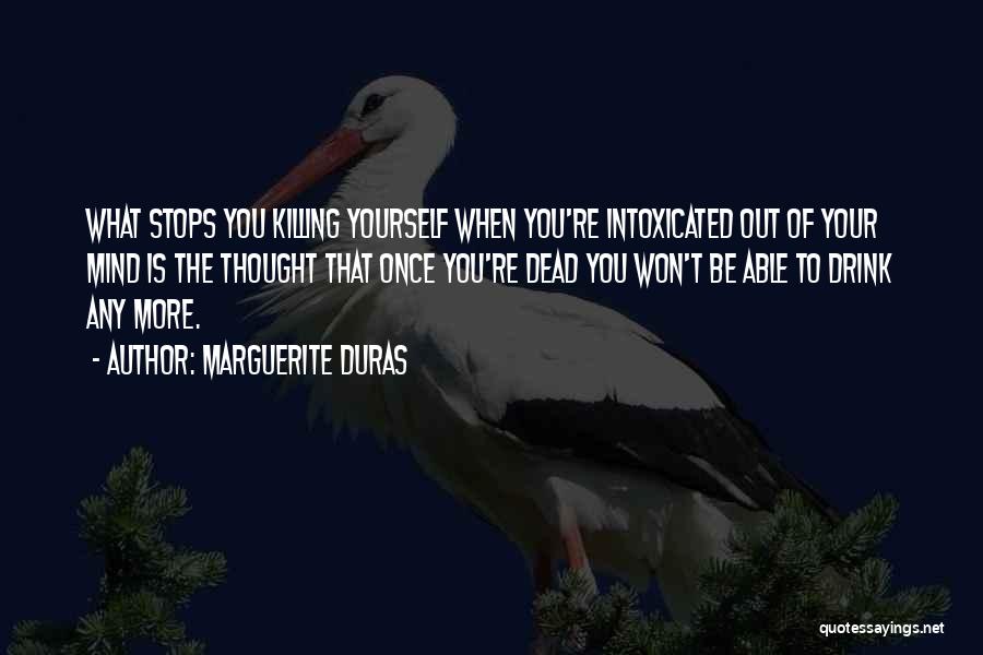 Marguerite Duras Quotes: What Stops You Killing Yourself When You're Intoxicated Out Of Your Mind Is The Thought That Once You're Dead You