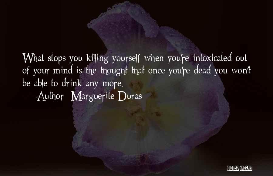 Marguerite Duras Quotes: What Stops You Killing Yourself When You're Intoxicated Out Of Your Mind Is The Thought That Once You're Dead You