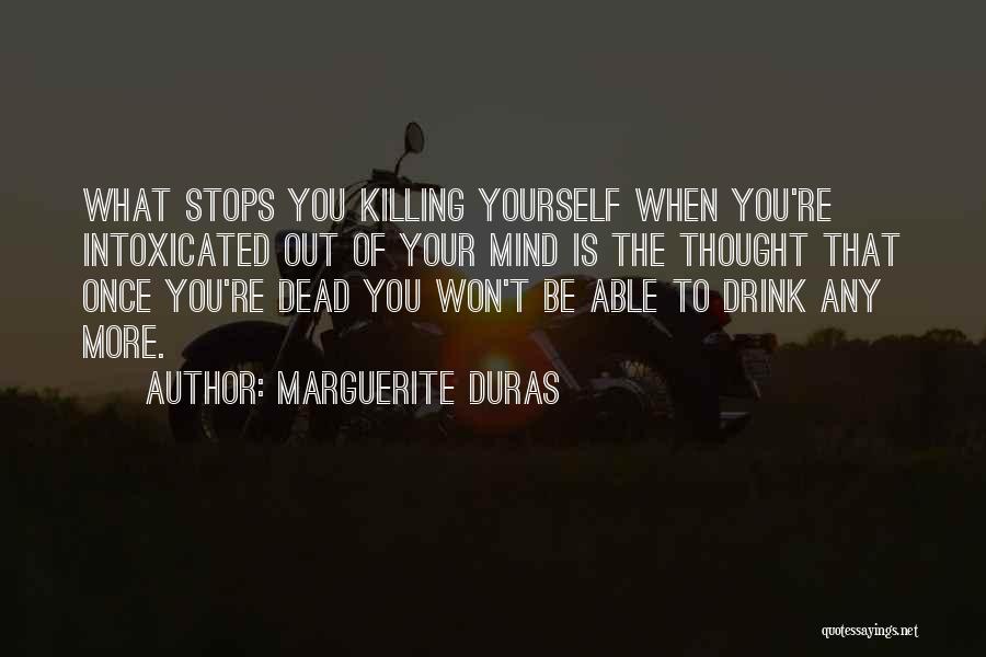 Marguerite Duras Quotes: What Stops You Killing Yourself When You're Intoxicated Out Of Your Mind Is The Thought That Once You're Dead You