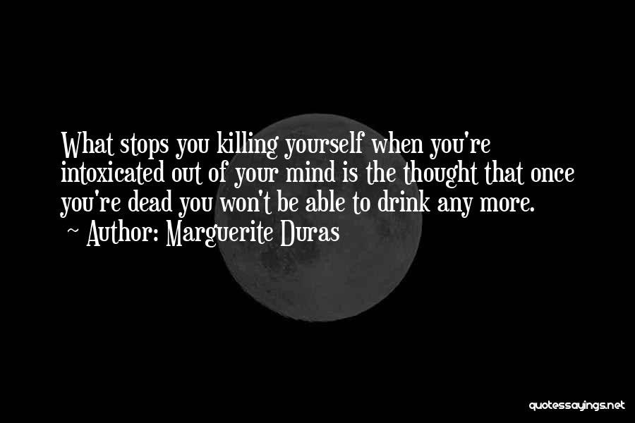 Marguerite Duras Quotes: What Stops You Killing Yourself When You're Intoxicated Out Of Your Mind Is The Thought That Once You're Dead You