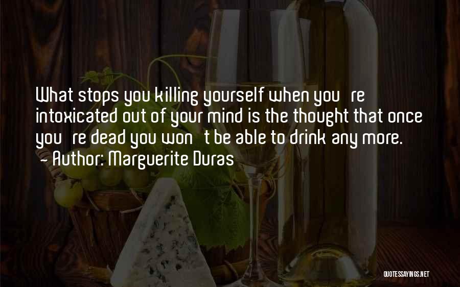 Marguerite Duras Quotes: What Stops You Killing Yourself When You're Intoxicated Out Of Your Mind Is The Thought That Once You're Dead You