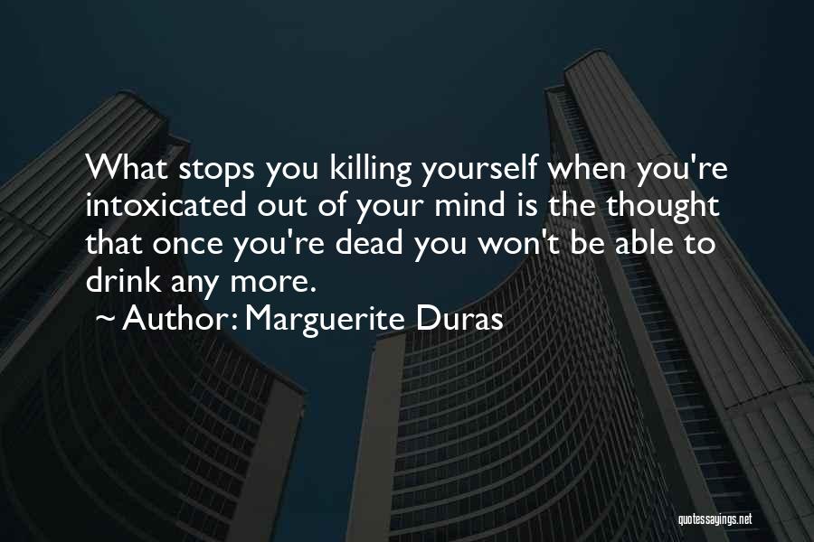 Marguerite Duras Quotes: What Stops You Killing Yourself When You're Intoxicated Out Of Your Mind Is The Thought That Once You're Dead You