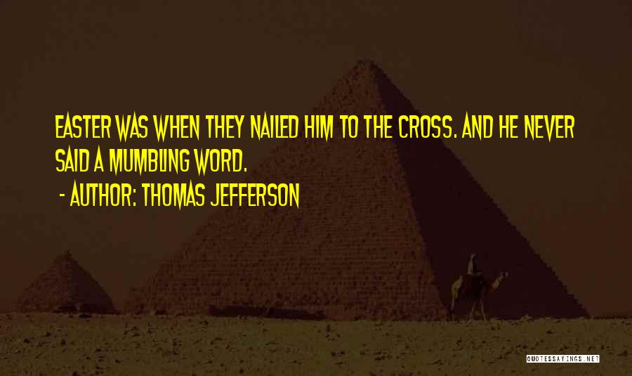 Thomas Jefferson Quotes: Easter Was When They Nailed Him To The Cross. And He Never Said A Mumbling Word.