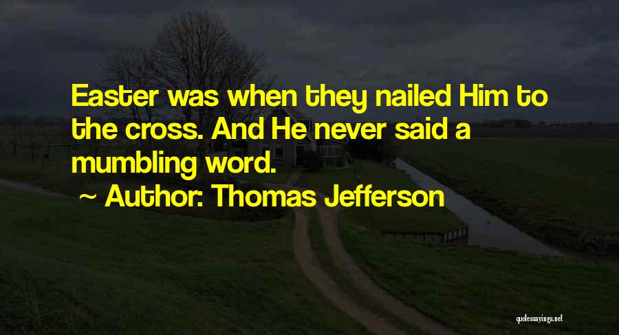 Thomas Jefferson Quotes: Easter Was When They Nailed Him To The Cross. And He Never Said A Mumbling Word.