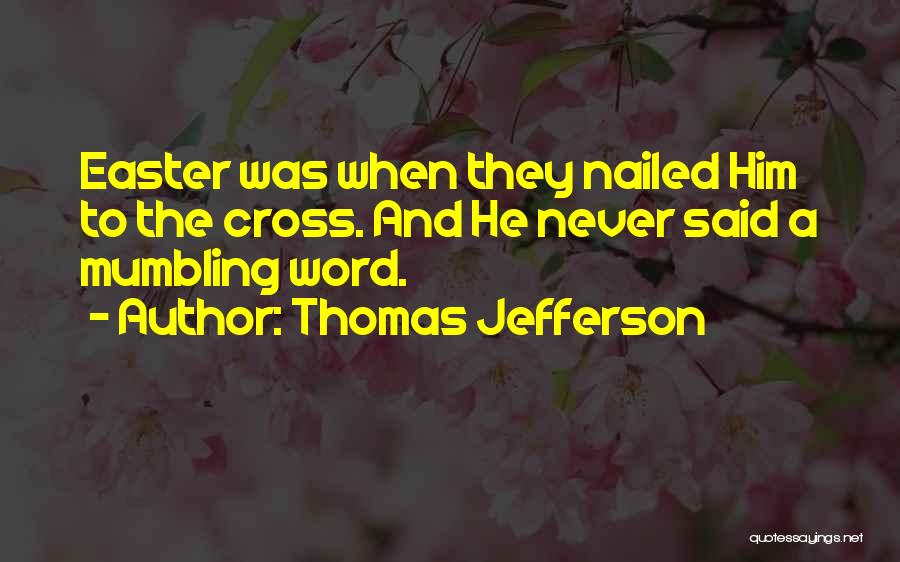 Thomas Jefferson Quotes: Easter Was When They Nailed Him To The Cross. And He Never Said A Mumbling Word.