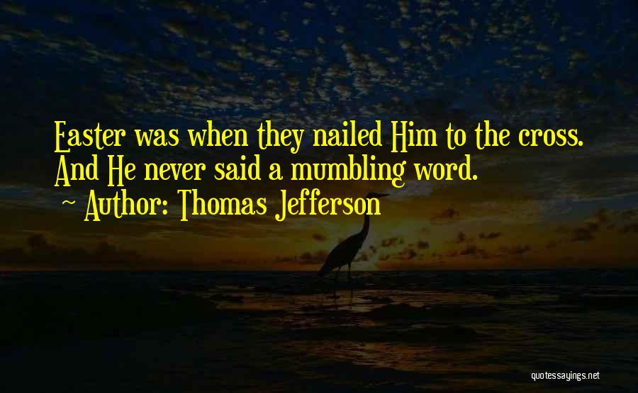 Thomas Jefferson Quotes: Easter Was When They Nailed Him To The Cross. And He Never Said A Mumbling Word.