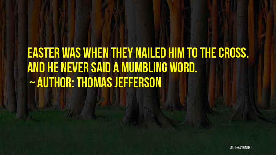 Thomas Jefferson Quotes: Easter Was When They Nailed Him To The Cross. And He Never Said A Mumbling Word.