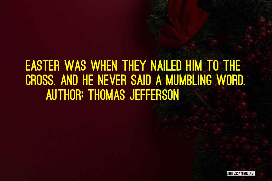 Thomas Jefferson Quotes: Easter Was When They Nailed Him To The Cross. And He Never Said A Mumbling Word.