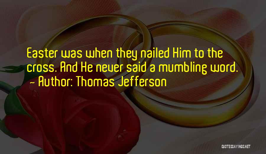 Thomas Jefferson Quotes: Easter Was When They Nailed Him To The Cross. And He Never Said A Mumbling Word.
