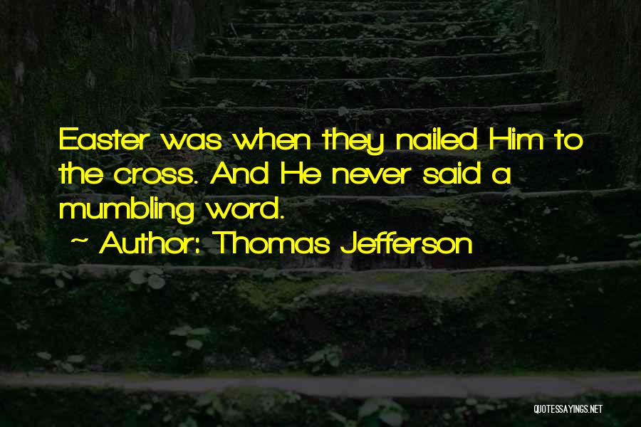 Thomas Jefferson Quotes: Easter Was When They Nailed Him To The Cross. And He Never Said A Mumbling Word.