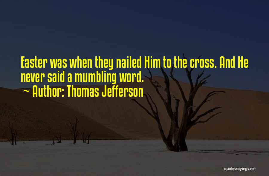 Thomas Jefferson Quotes: Easter Was When They Nailed Him To The Cross. And He Never Said A Mumbling Word.