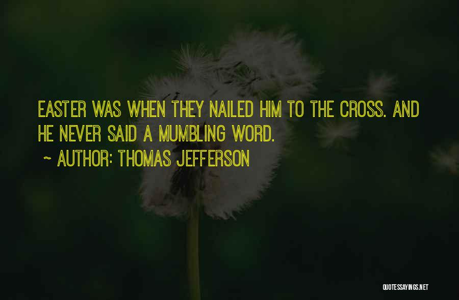 Thomas Jefferson Quotes: Easter Was When They Nailed Him To The Cross. And He Never Said A Mumbling Word.
