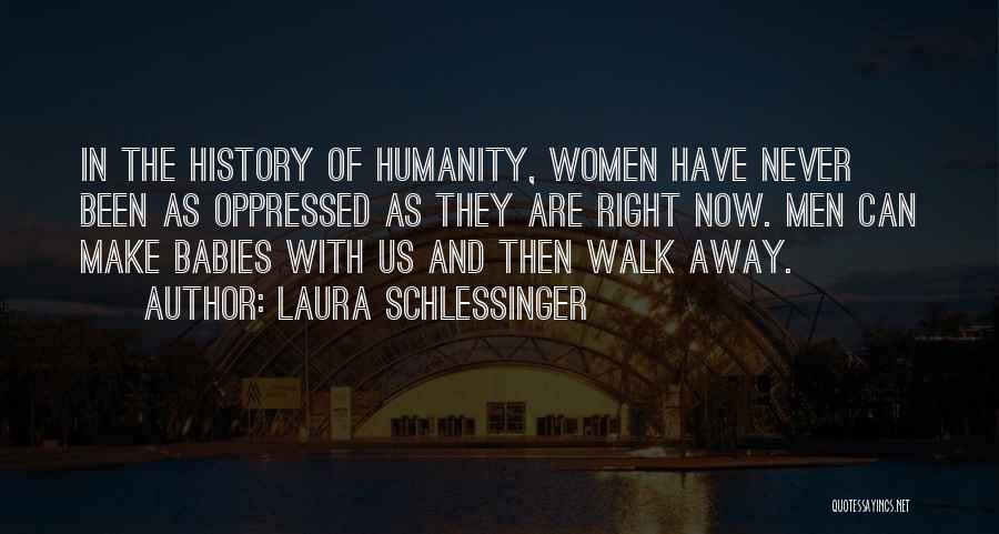 Laura Schlessinger Quotes: In The History Of Humanity, Women Have Never Been As Oppressed As They Are Right Now. Men Can Make Babies